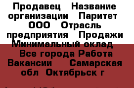 Продавец › Название организации ­ Паритет, ООО › Отрасль предприятия ­ Продажи › Минимальный оклад ­ 1 - Все города Работа » Вакансии   . Самарская обл.,Октябрьск г.